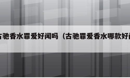 古驰香水罪爱好闻吗（古驰罪爱香水哪款好闻）