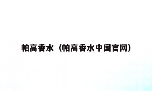 帕高香水（帕高香水中国官网）