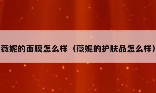 薇妮的面膜怎么样（薇妮的护肤品怎么样）