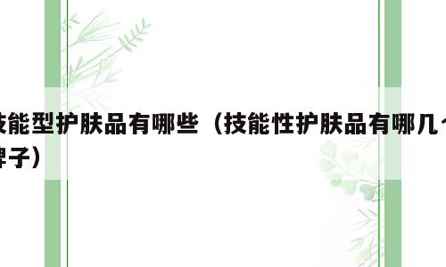 技能型护肤品有哪些（技能性护肤品有哪几个牌子）
