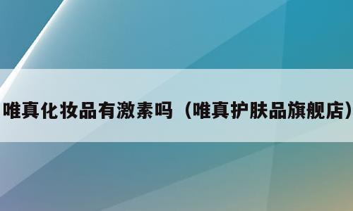 唯真化妆品有激素吗（唯真护肤品旗舰店）