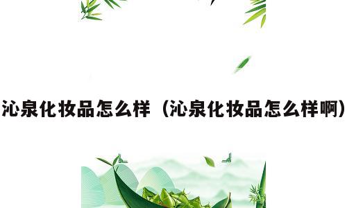 沁泉化妆品怎么样（沁泉化妆品怎么样啊）