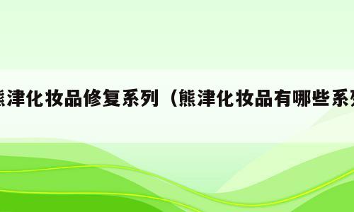 熊津化妆品修复系列（熊津化妆品有哪些系列）