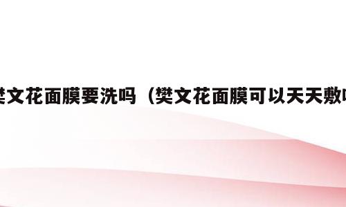 樊文花面膜要洗吗（樊文花面膜可以天天敷吗）