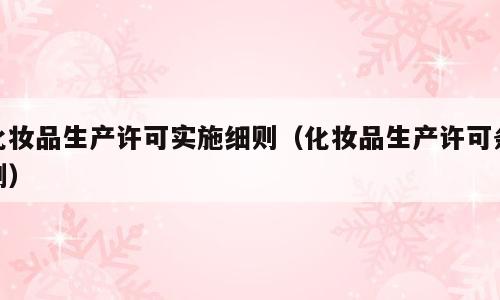 化妆品生产许可实施细则（化妆品生产许可条例）
