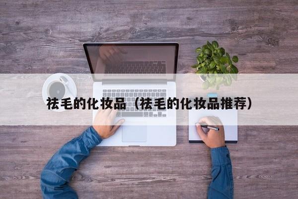 祛毛的化妆品（祛毛的化妆品推荐）