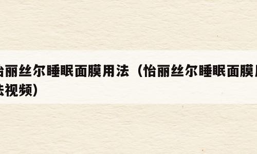 怡丽丝尔睡眠面膜用法（怡丽丝尔睡眠面膜用法视频）