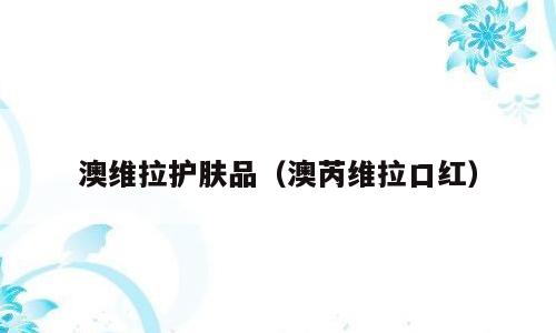 澳维拉护肤品（澳芮维拉口红）