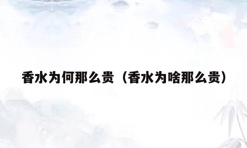 香水为何那么贵（香水为啥那么贵）