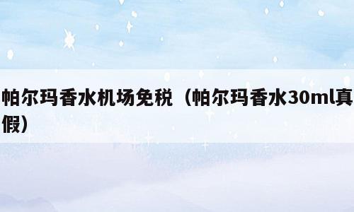 帕尔玛香水机场免税（帕尔玛香水30ml真假）