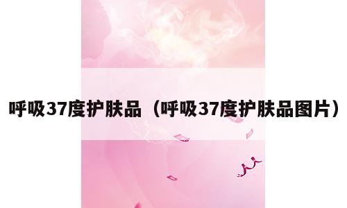 呼吸37度护肤品（呼吸37度护肤品图片）