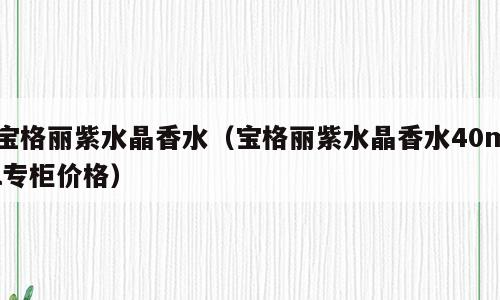 宝格丽紫水晶香水（宝格丽紫水晶香水40ml专柜价格）