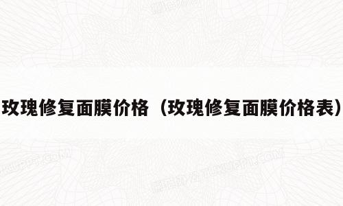 玫瑰修复面膜价格（玫瑰修复面膜价格表）