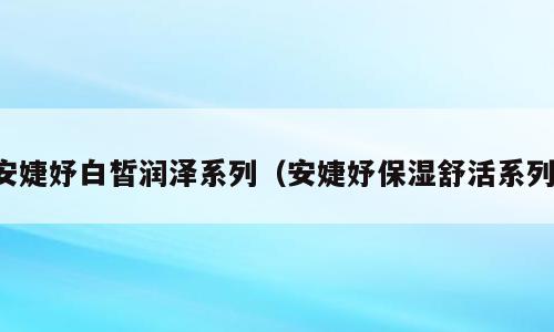 安婕妤白皙润泽系列（安婕妤保湿舒活系列）