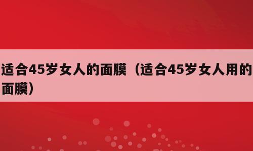 适合45岁女人的面膜（适合45岁女人用的面膜）