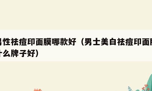 男性祛痘印面膜哪款好（男士美白祛痘印面膜什么牌子好）