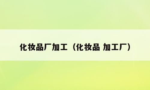 化妆品厂加工（化妆品 加工厂）