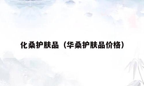 化桑护肤品（华桑护肤品价格）