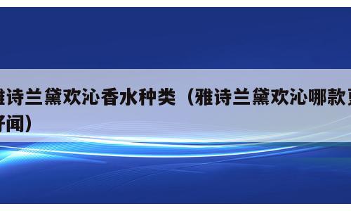 雅诗兰黛欢沁香水种类（雅诗兰黛欢沁哪款更好闻）
