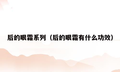 后的眼霜系列（后的眼霜有什么功效）