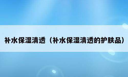 补水保湿清透（补水保湿清透的护肤品）