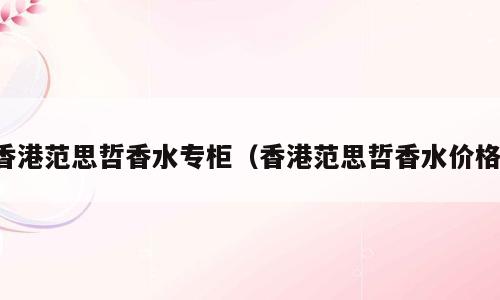 香港范思哲香水专柜（香港范思哲香水价格）