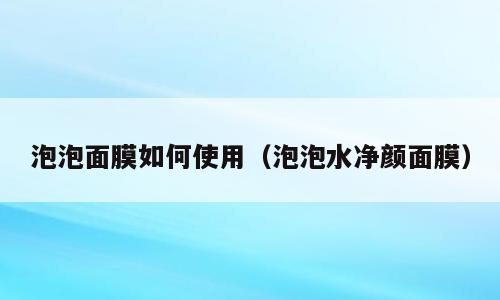 泡泡面膜如何使用（泡泡水净颜面膜）