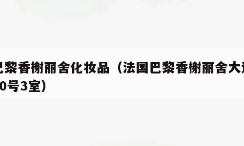 巴黎香榭丽舍化妆品（法国巴黎香榭丽舍大道10号3室）
