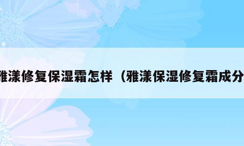雅漾修复保湿霜怎样（雅漾保湿修复霜成分）
