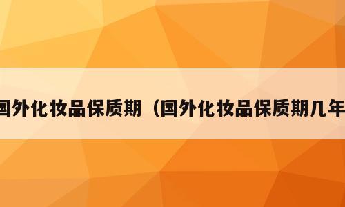 国外化妆品保质期（国外化妆品保质期几年）