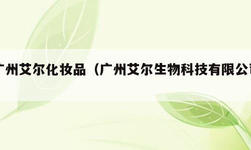 广州艾尔化妆品（广州艾尔生物科技有限公司）