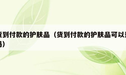 货到付款的护肤品（货到付款的护肤品可以退吗）