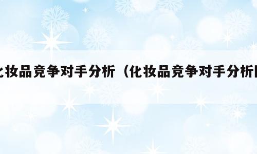 化妆品竞争对手分析（化妆品竞争对手分析图）