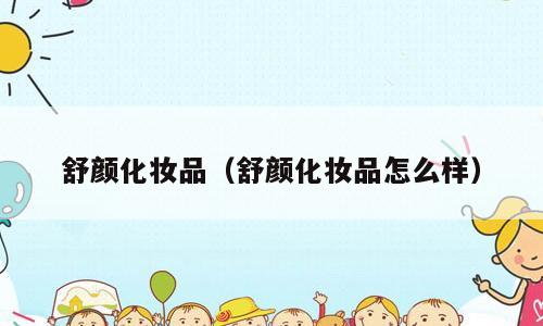舒颜化妆品（舒颜化妆品怎么样）