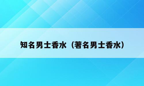 知名男士香水（著名男士香水）