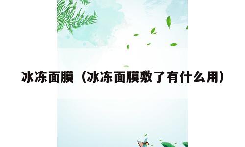 冰冻面膜（冰冻面膜敷了有什么用）