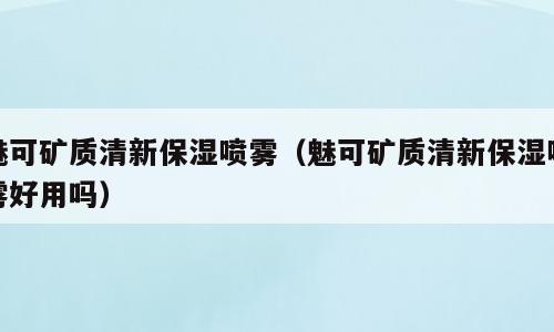 魅可矿质清新保湿喷雾（魅可矿质清新保湿喷雾好用吗）