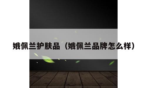 娥佩兰护肤品（娥佩兰品牌怎么样）