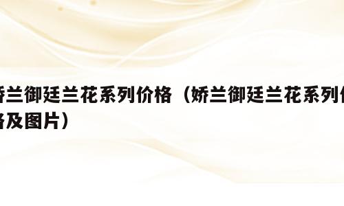 娇兰御廷兰花系列价格（娇兰御廷兰花系列价格及图片）