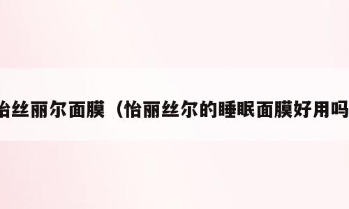 怡丝丽尔面膜（怡丽丝尔的睡眠面膜好用吗）