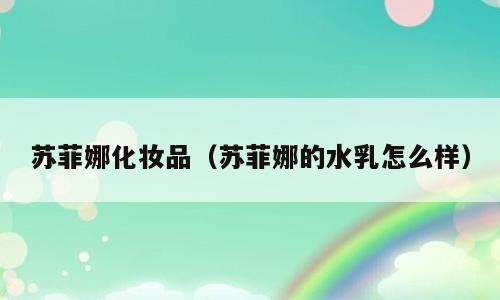 苏菲娜化妆品（苏菲娜的水乳怎么样）
