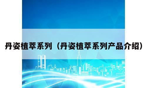 丹姿植萃系列（丹姿植萃系列产品介绍）