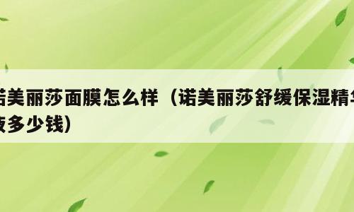 诺美丽莎面膜怎么样（诺美丽莎舒缓保湿精华液多少钱）