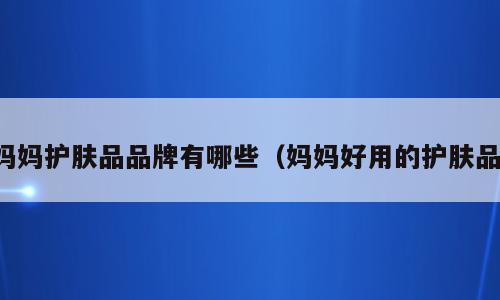 妈妈护肤品品牌有哪些（妈妈好用的护肤品）
