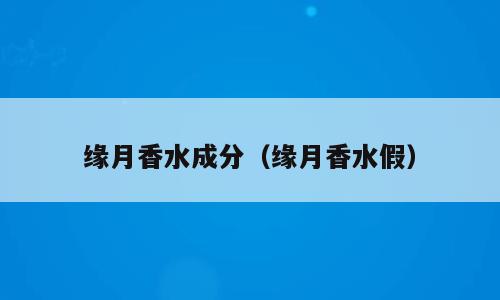 缘月香水成分（缘月香水假）