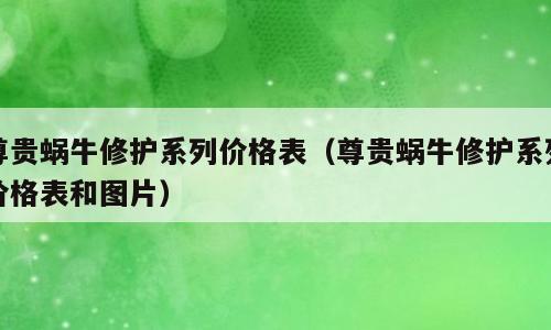 尊贵蜗牛修护系列价格表（尊贵蜗牛修护系列价格表和图片）