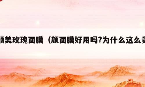 颜美玫瑰面膜（颜面膜好用吗?为什么这么贵）