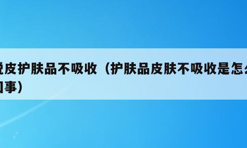脱皮护肤品不吸收（护肤品皮肤不吸收是怎么回事）