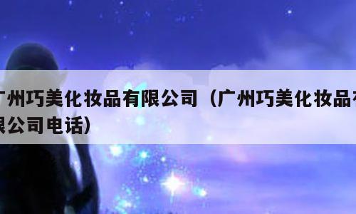 广州巧美化妆品有限公司（广州巧美化妆品有限公司电话）