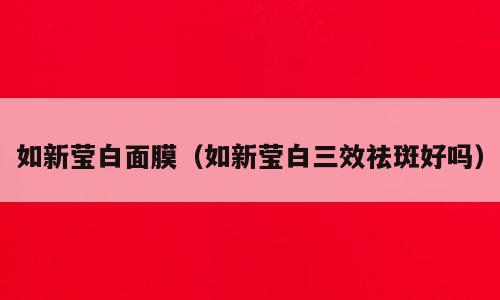 如新莹白面膜（如新莹白三效祛斑好吗）
